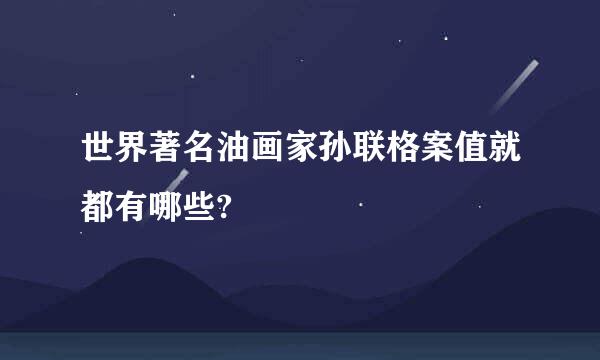 世界著名油画家孙联格案值就都有哪些?
