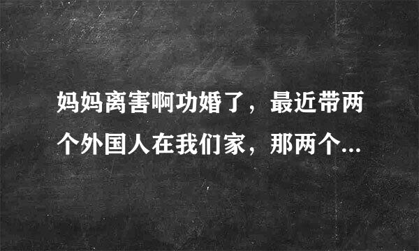 妈妈离害啊功婚了，最近带两个外国人在我们家，那两个人经常晚上打妈妈，为什么