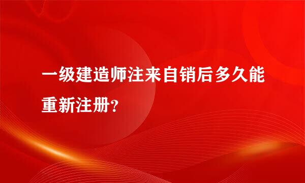 一级建造师注来自销后多久能重新注册？