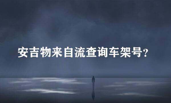 安吉物来自流查询车架号？