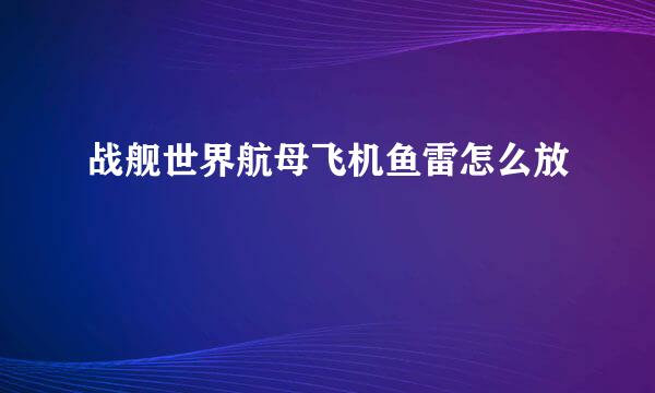 战舰世界航母飞机鱼雷怎么放