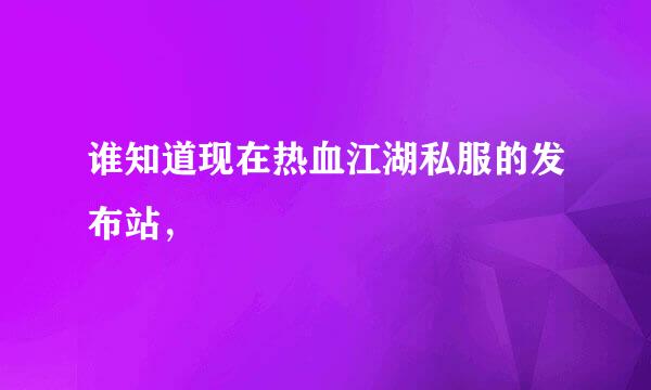 谁知道现在热血江湖私服的发布站，