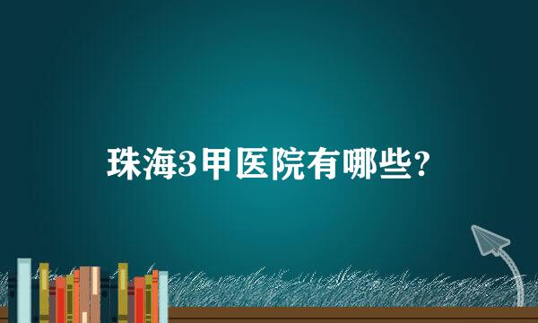 珠海3甲医院有哪些?