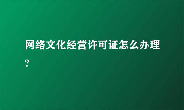 网络文化经营许可证怎么办理?
