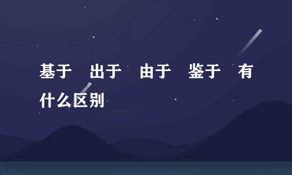 基于 出于 由于 鉴于 有什么区别