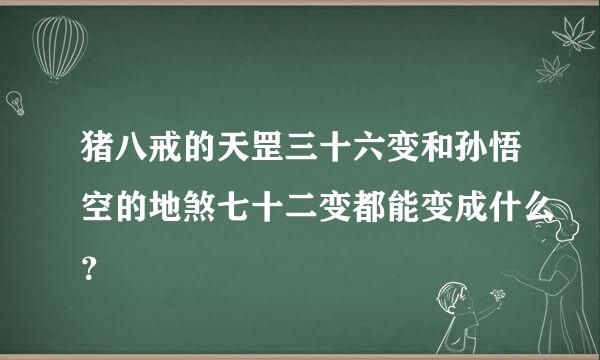 猪八戒的天罡三十六变和孙悟空的地煞七十二变都能变成什么？