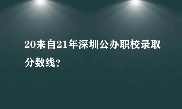 20来自21年深圳公办职校录取分数线？