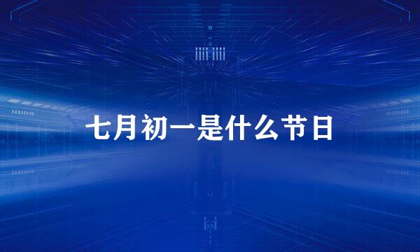 七月初一是什么节日
