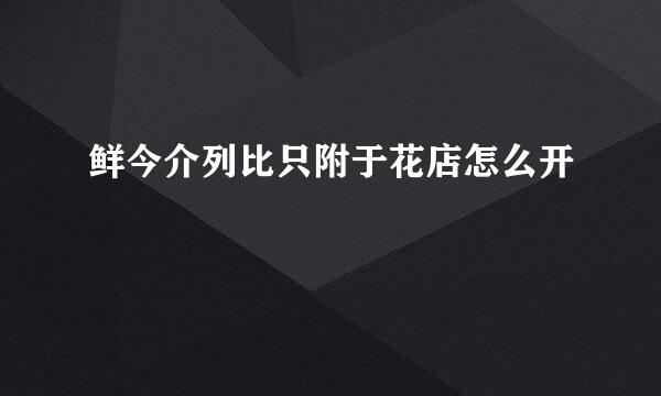 鲜今介列比只附于花店怎么开