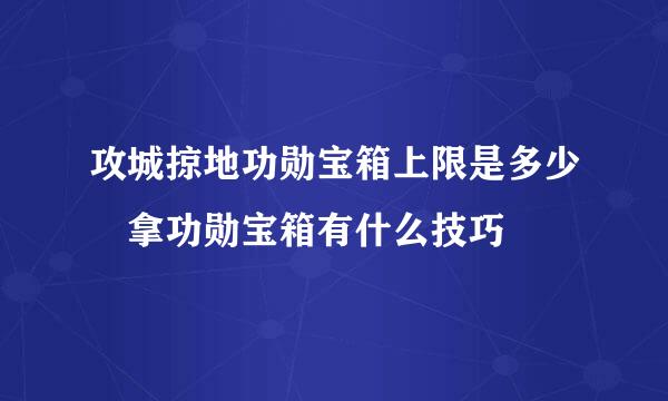 攻城掠地功勋宝箱上限是多少 拿功勋宝箱有什么技巧