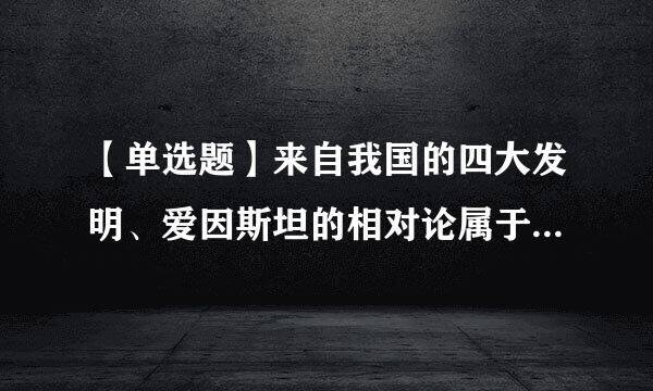 【单选题】来自我国的四大发明、爱因斯坦的相对论属于()。(5.0分)
