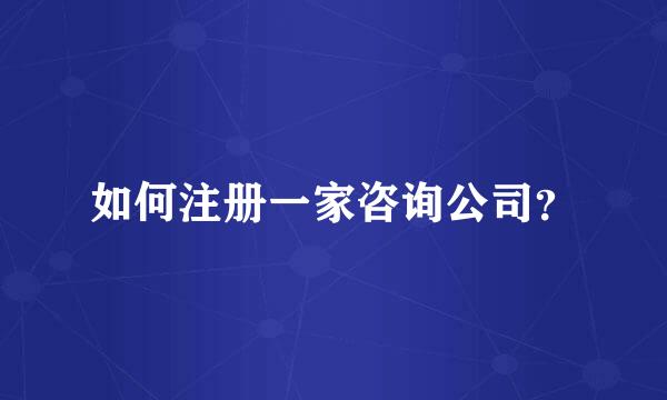 如何注册一家咨询公司？