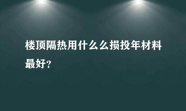 楼顶隔热用什么么损投年材料最好？