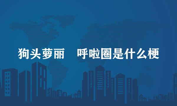 狗头萝丽 呼啦圈是什么梗