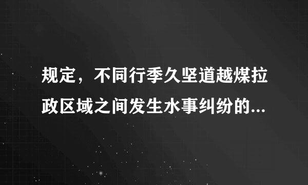 规定，不同行季久坚道越煤拉政区域之间发生水事纠纷的，应当怎样处理