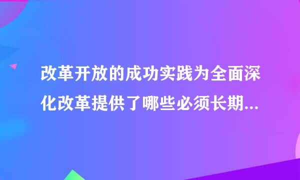 改革开放的成功实践为全面深化改革提供了哪些必须长期坚持的经验