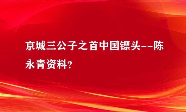 京城三公子之首中国镖头--陈永青资料？