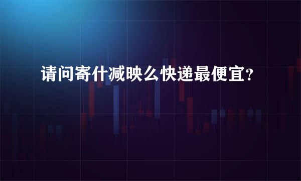 请问寄什减映么快递最便宜？