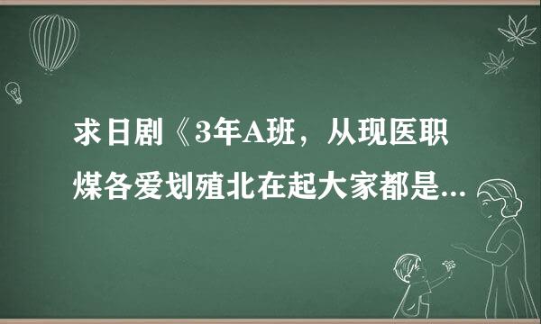 求日剧《3年A班，从现医职煤各爱划殖北在起大家都是人质》百度云资源，谢谢。