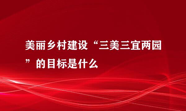 美丽乡村建设“三美三宜两园”的目标是什么