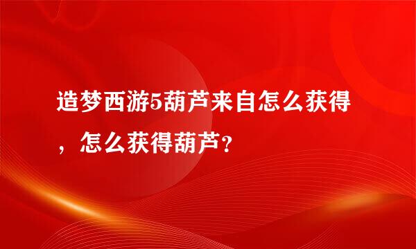 造梦西游5葫芦来自怎么获得，怎么获得葫芦？