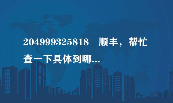 204999325818 顺丰，帮忙查一下具体到哪了，我知道在沈阳集散中心，现在在哪