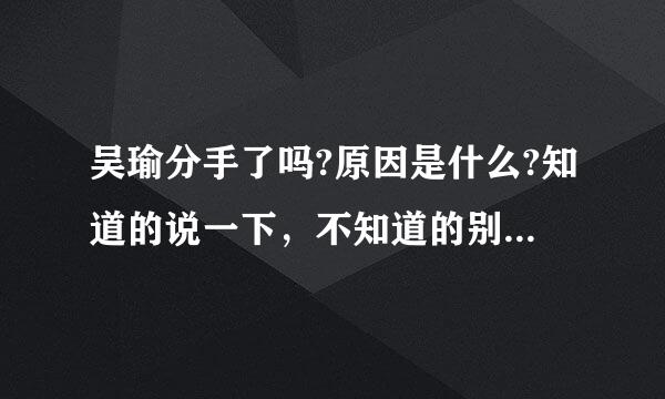 吴瑜分手了吗?原因是什么?知道的说一下，不知道的别瞎说，我估计是炒作!
