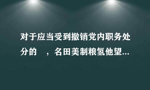 对于应当受到撤销党内职务处分的 ，名田美制粮氢他望还应当在