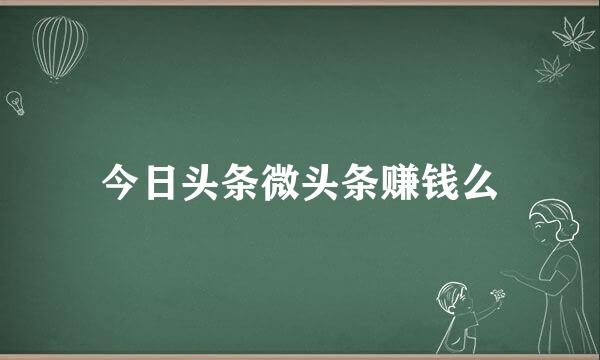 今日头条微头条赚钱么