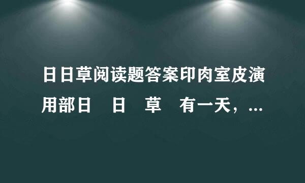 日日草阅读题答案印肉室皮演用部日 日 草 有一天，来了一位慈眉善目的老人，看见日日草垂头丧气的...