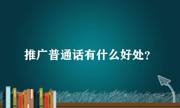 推广普通话有什么好处？
