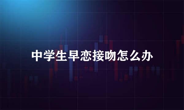 中学生早恋接吻怎么办