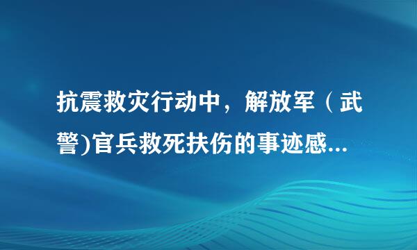 抗震救灾行动中，解放军（武警)官兵救死扶伤的事迹感动了我们每个人。这样的动人故事还有很多。