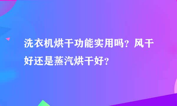 洗衣机烘干功能实用吗？风干好还是蒸汽烘干好？