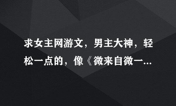 求女主网游文，男主大神，轻松一点的，像《微来自微一笑很倾城》，《天上红绯》之类比较有名的就不用了。谢谢