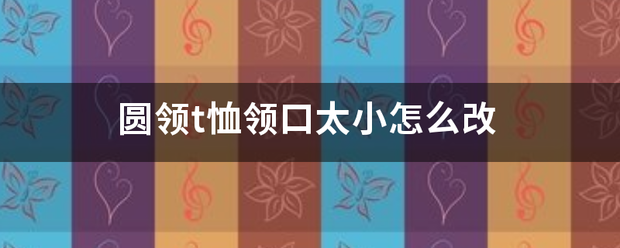 圆领t恤领口太小怎么改料定盟齐