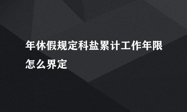 年休假规定科盐累计工作年限怎么界定