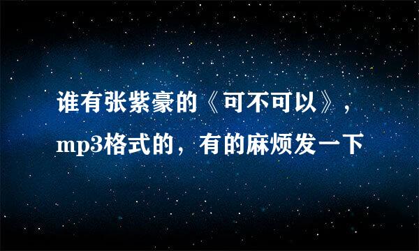 谁有张紫豪的《可不可以》，mp3格式的，有的麻烦发一下