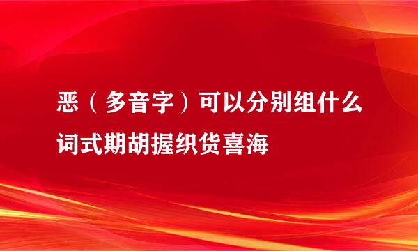 恶（多音字）可以分别组什么词式期胡握织货喜海