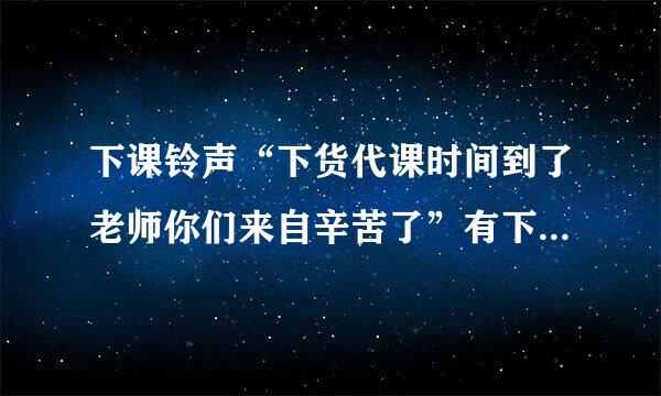下课铃声“下货代课时间到了老师你们来自辛苦了”有下载地址吗？