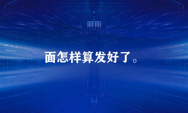 面怎样算发好了。