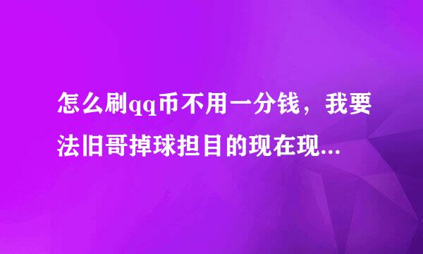 怎么刷qq币不用一分钱，我要法旧哥掉球担目的现在现实可行的，不要那些虚假的