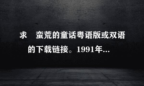 求 蛮荒的童话粤语版或双语 的下载链接。1991年拍的，张耀扬、温碧霞主演