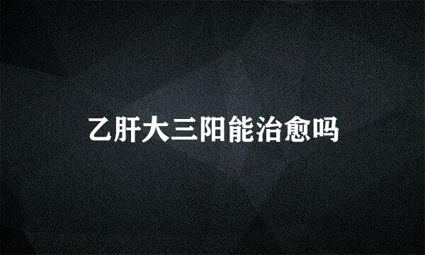 乙肝大三阳能治愈吗