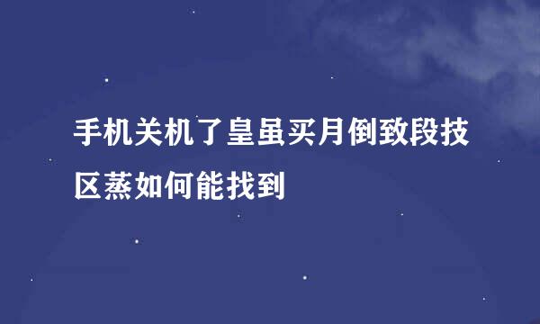 手机关机了皇虽买月倒致段技区蒸如何能找到