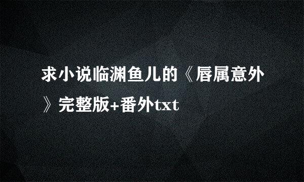 求小说临渊鱼儿的《唇属意外》完整版+番外txt