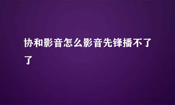 协和影音怎么影音先锋播不了了