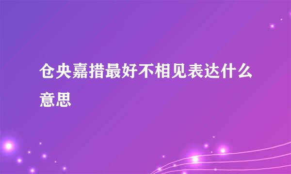 仓央嘉措最好不相见表达什么意思