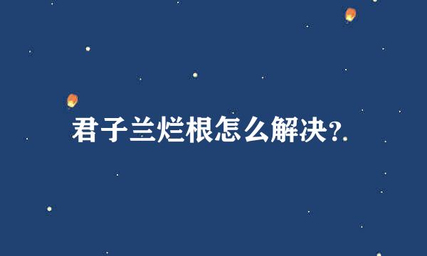 君子兰烂根怎么解决？