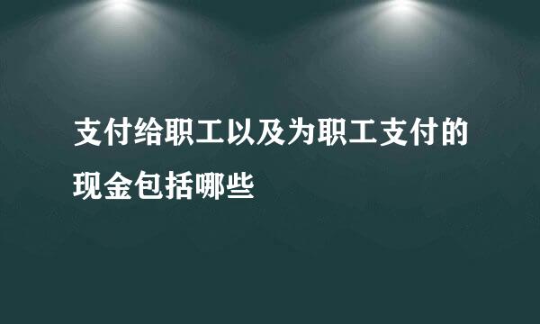 支付给职工以及为职工支付的现金包括哪些